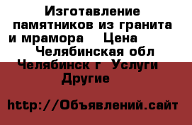 Изготавление памятников из гранита и мрамора. › Цена ­ 10 000 - Челябинская обл., Челябинск г. Услуги » Другие   